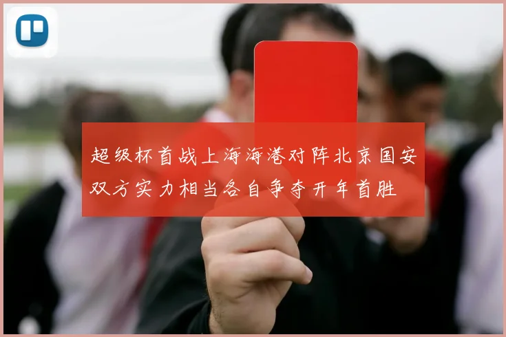 超级杯首战上海海港对阵北京国安双方实力相当各自争夺开年首胜