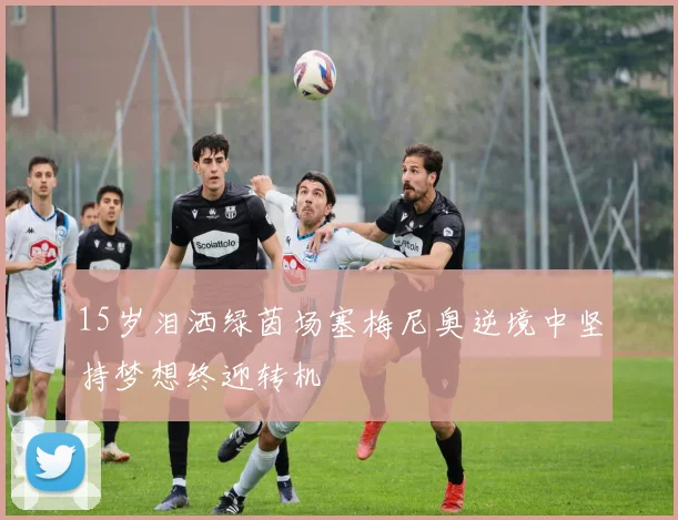 15岁泪洒绿茵场塞梅尼奥逆境中坚持梦想终迎转机