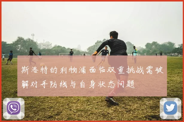 斯洛特的利物浦面临双重挑战需破解对手防线与自身状态问题