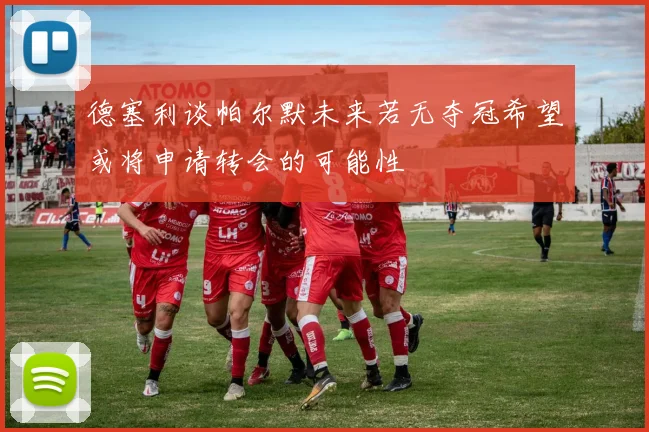 德塞利谈帕尔默未来若无夺冠希望或将申请转会的可能性