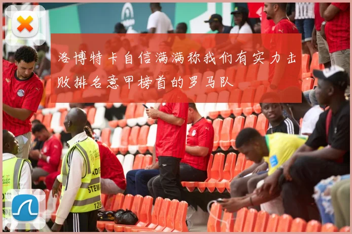 洛博特卡自信满满称我们有实力击败排名意甲榜首的罗马队