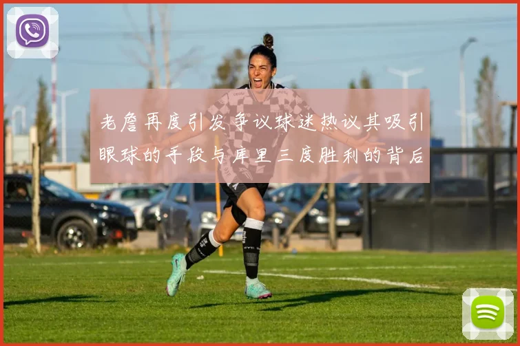 老詹再度引发争议球迷热议其吸引眼球的手段与库里三度胜利的背后原因