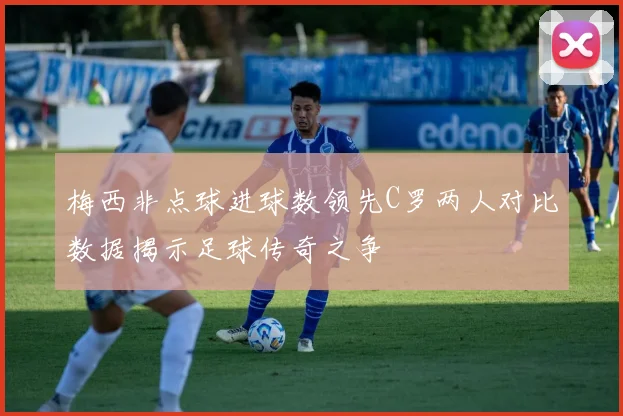 梅西非点球进球数领先C罗两人对比数据揭示足球传奇之争