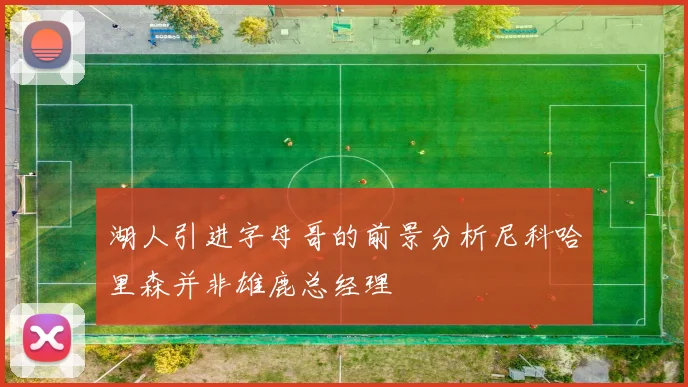 湖人引进字母哥的前景分析尼科哈里森并非雄鹿总经理