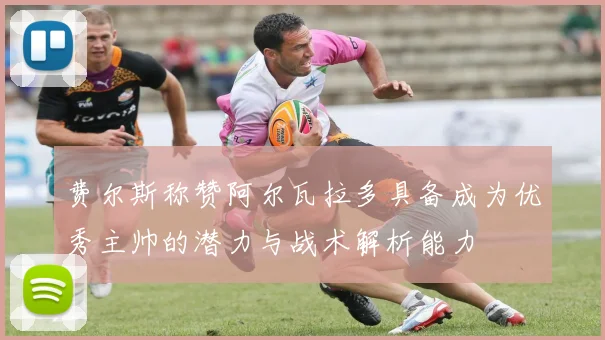费尔斯称赞阿尔瓦拉多具备成为优秀主帅的潜力与战术解析能力