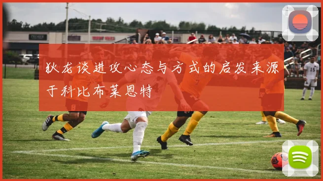 狄龙谈进攻心态与方式的启发来源于科比布莱恩特
