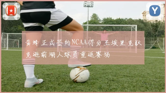 黄蜂正式签约NCAA得分王埃里克狄克逊前湖人球员重返赛场