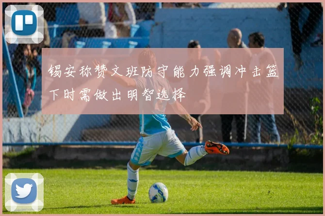 锡安称赞文班防守能力强调冲击篮下时需做出明智选择