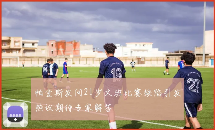 帕金斯发问21岁文班比赛缺陷引发热议期待专家解答