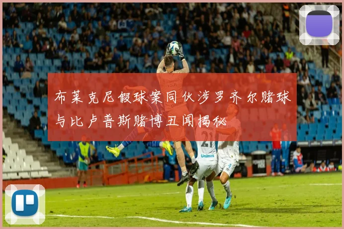 布莱克尼假球案同伙涉罗齐尔赌球与比卢普斯赌博丑闻揭秘
