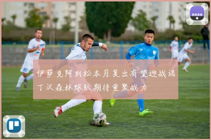 伊萨克阿利松本月复出有望迎战诺丁汉森林球队期待重聚战力