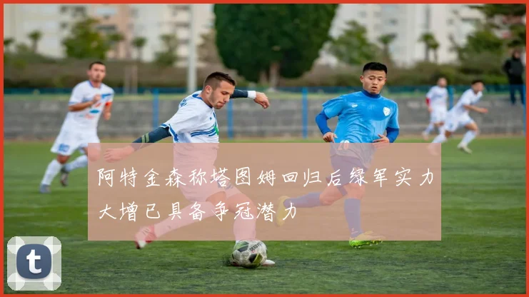 阿特金森称塔图姆回归后绿军实力大增已具备争冠潜力