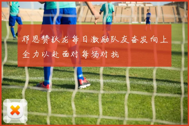 邓恩赞狄龙每日激励队友奋发向上全力以赴面对每场对抗