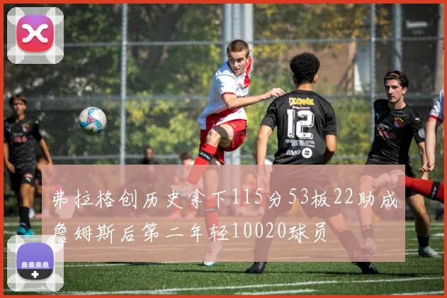 弗拉格创历史拿下115分53板22助成詹姆斯后第二年轻10020球员