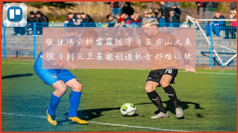张佳玮分析雷霆防守与亚历山大表现马刺三卫虽能创造机会却难以联动全队