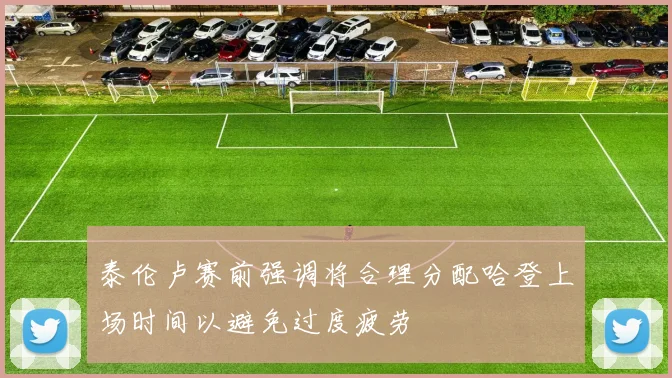 泰伦卢赛前强调将合理分配哈登上场时间以避免过度疲劳