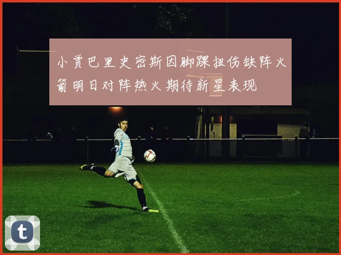 小贾巴里史密斯因脚踝扭伤缺阵火箭明日对阵热火期待新星表现