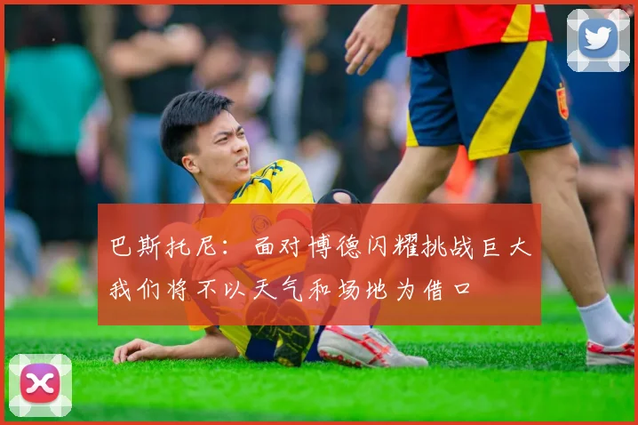 巴斯托尼：面对博德闪耀挑战巨大我们将不以天气和场地为借口