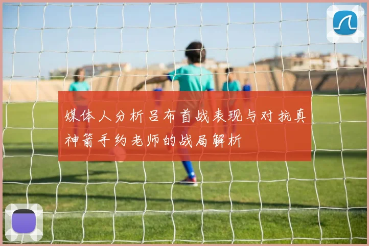 媒体人分析吕布首战表现与对抗真神箭手约老师的战局解析