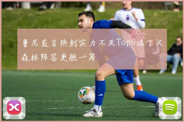 鲁尼直言热刺实力不及Top6诺丁汉森林阵容更胜一筹