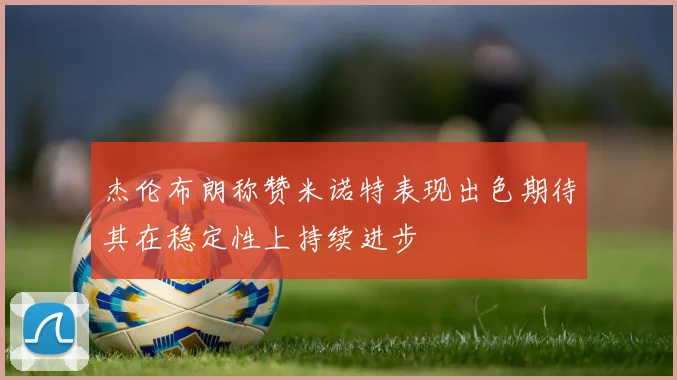 杰伦布朗称赞米诺特表现出色期待其在稳定性上持续进步