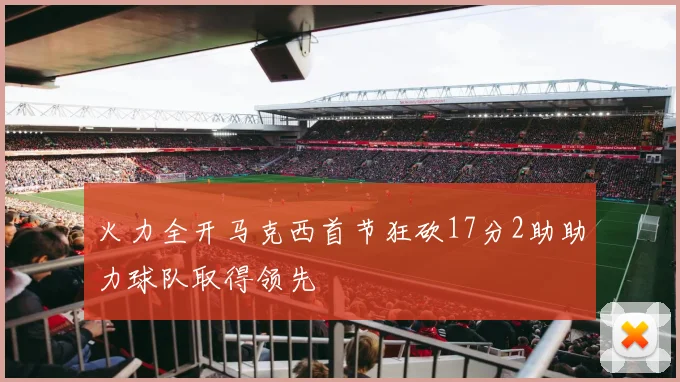 火力全开马克西首节狂砍17分2助助力球队取得领先
